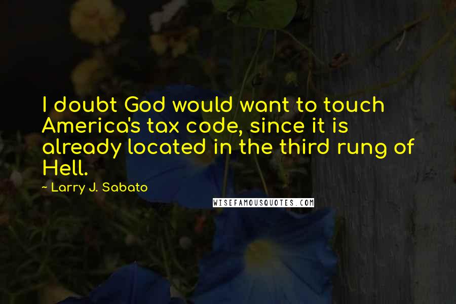 Larry J. Sabato Quotes: I doubt God would want to touch America's tax code, since it is already located in the third rung of Hell.