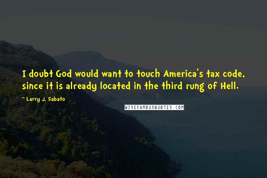 Larry J. Sabato Quotes: I doubt God would want to touch America's tax code, since it is already located in the third rung of Hell.
