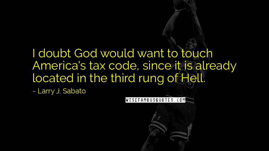 Larry J. Sabato Quotes: I doubt God would want to touch America's tax code, since it is already located in the third rung of Hell.