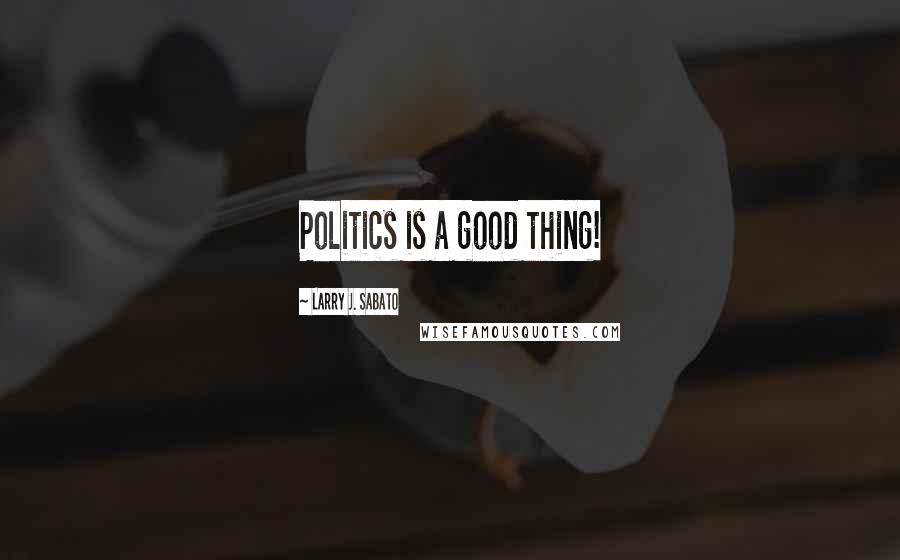 Larry J. Sabato Quotes: Politics is a good thing!