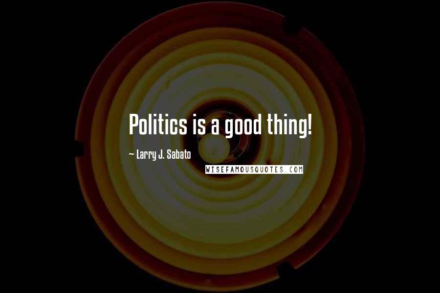 Larry J. Sabato Quotes: Politics is a good thing!