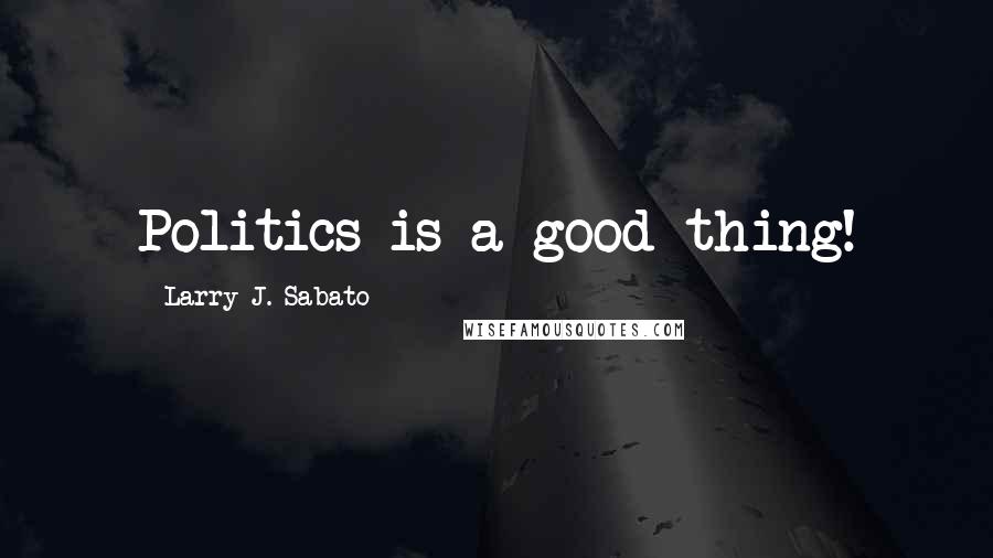 Larry J. Sabato Quotes: Politics is a good thing!