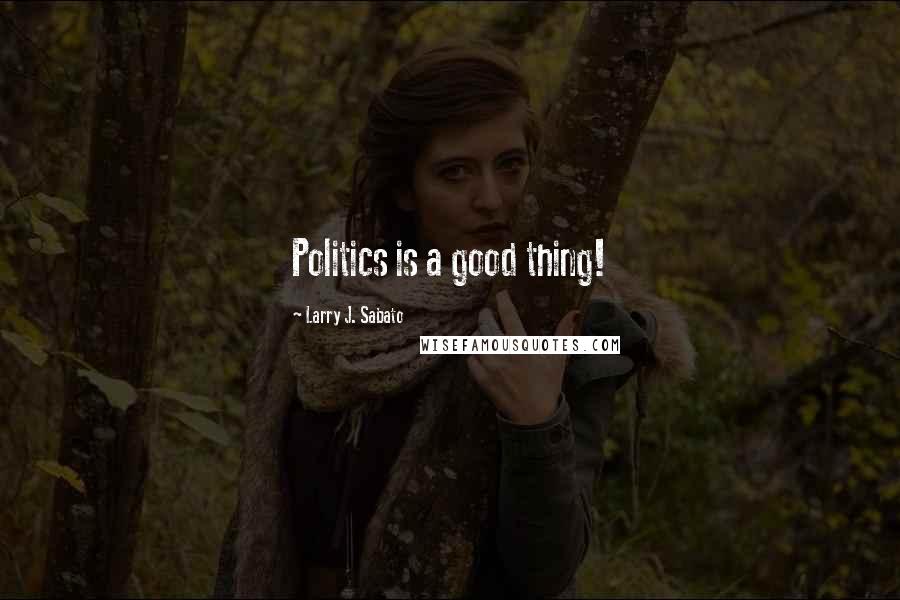 Larry J. Sabato Quotes: Politics is a good thing!