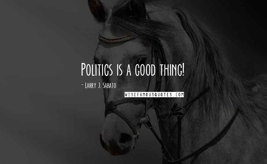 Larry J. Sabato Quotes: Politics is a good thing!