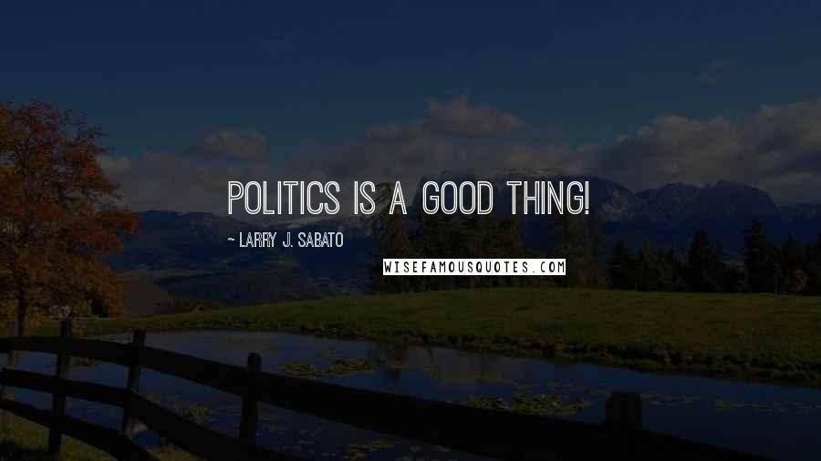 Larry J. Sabato Quotes: Politics is a good thing!