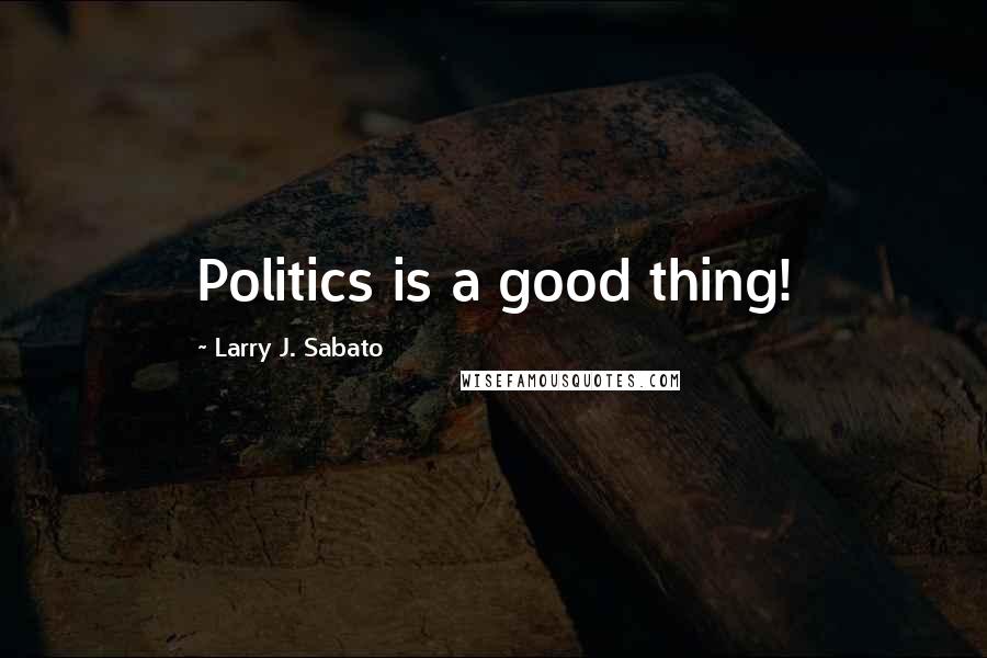 Larry J. Sabato Quotes: Politics is a good thing!