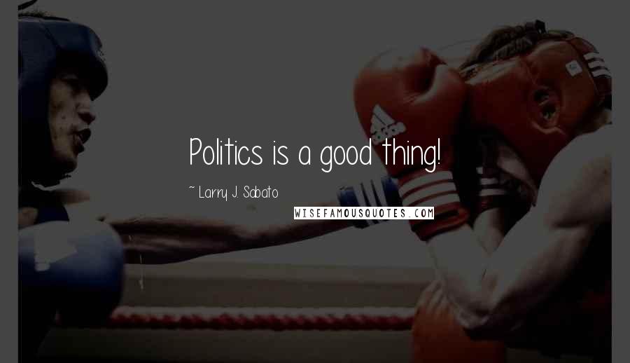Larry J. Sabato Quotes: Politics is a good thing!