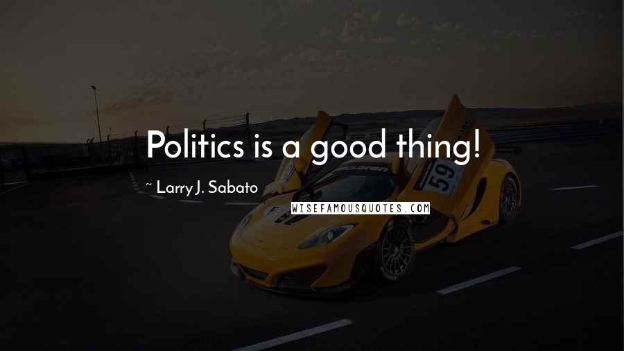 Larry J. Sabato Quotes: Politics is a good thing!