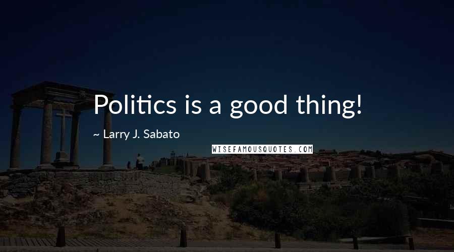 Larry J. Sabato Quotes: Politics is a good thing!