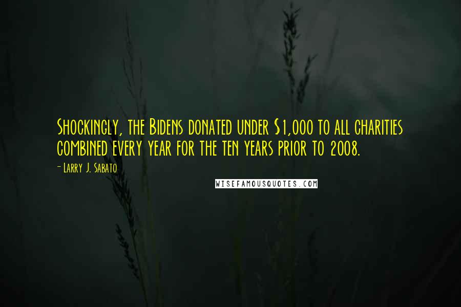 Larry J. Sabato Quotes: Shockingly, the Bidens donated under $1,000 to all charities combined every year for the ten years prior to 2008.