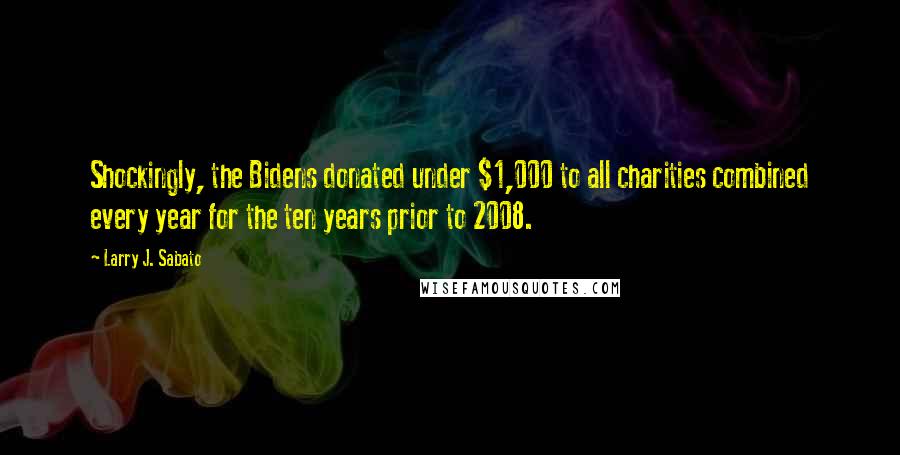 Larry J. Sabato Quotes: Shockingly, the Bidens donated under $1,000 to all charities combined every year for the ten years prior to 2008.