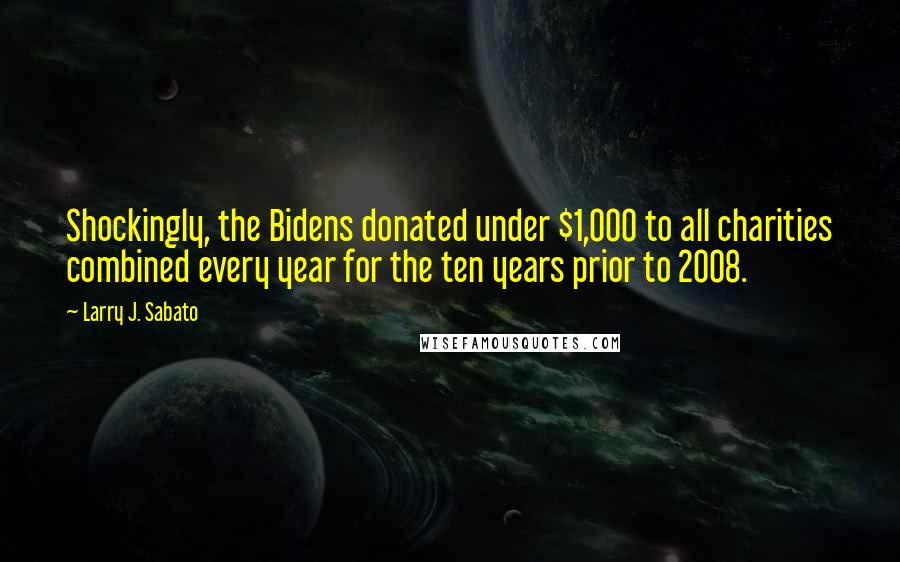 Larry J. Sabato Quotes: Shockingly, the Bidens donated under $1,000 to all charities combined every year for the ten years prior to 2008.