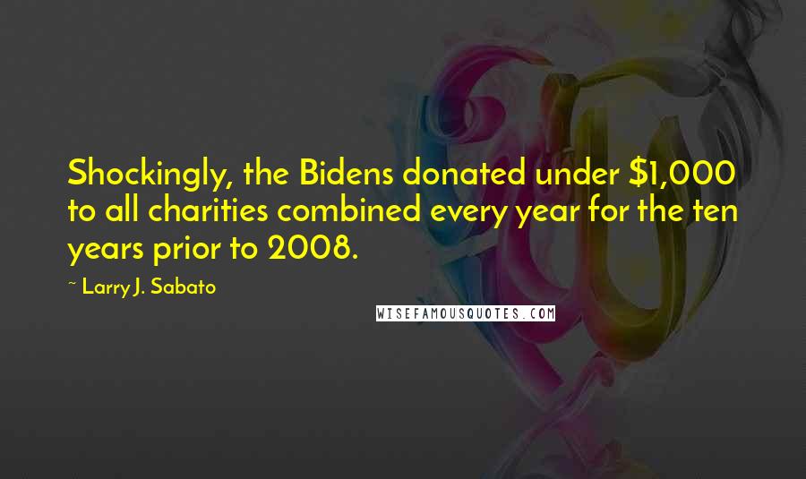 Larry J. Sabato Quotes: Shockingly, the Bidens donated under $1,000 to all charities combined every year for the ten years prior to 2008.