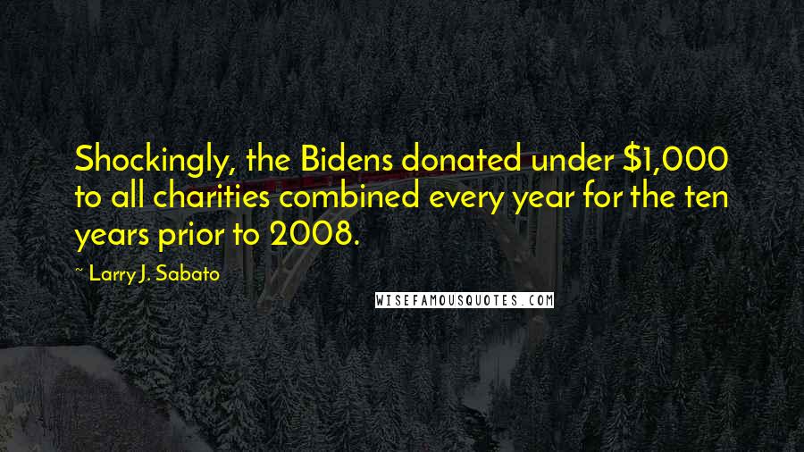 Larry J. Sabato Quotes: Shockingly, the Bidens donated under $1,000 to all charities combined every year for the ten years prior to 2008.
