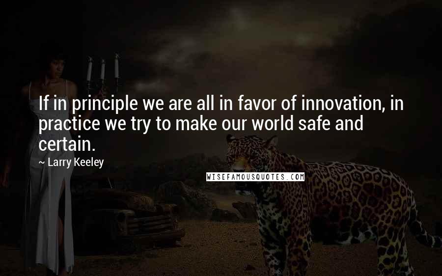 Larry Keeley Quotes: If in principle we are all in favor of innovation, in practice we try to make our world safe and certain.