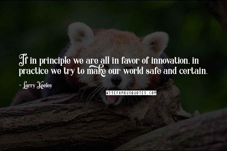Larry Keeley Quotes: If in principle we are all in favor of innovation, in practice we try to make our world safe and certain.