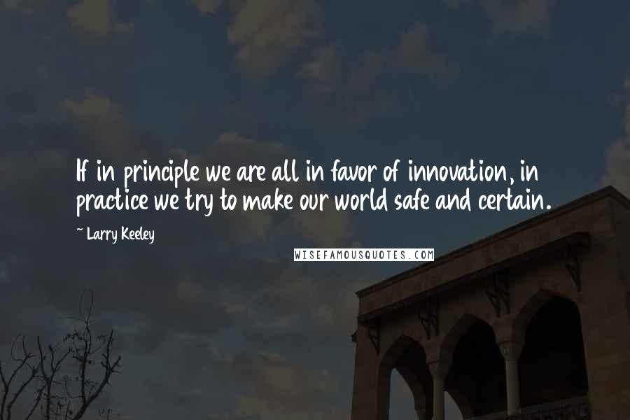 Larry Keeley Quotes: If in principle we are all in favor of innovation, in practice we try to make our world safe and certain.