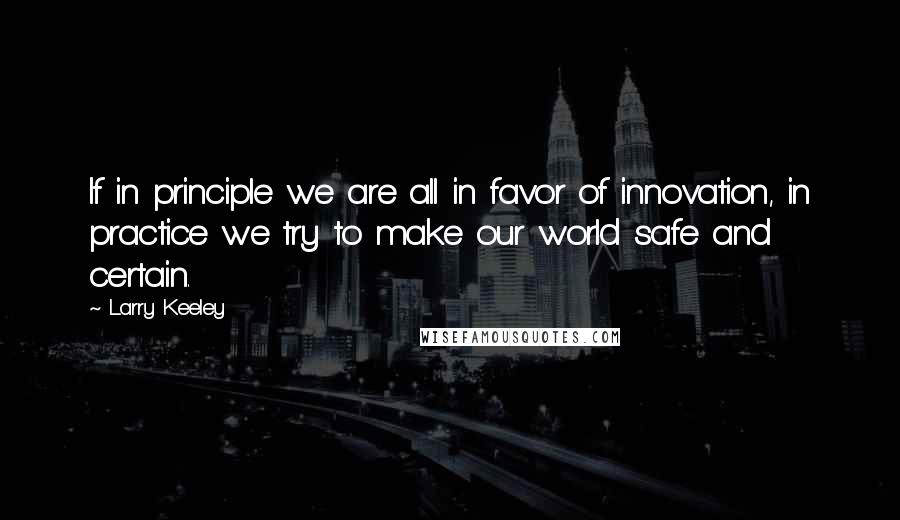 Larry Keeley Quotes: If in principle we are all in favor of innovation, in practice we try to make our world safe and certain.