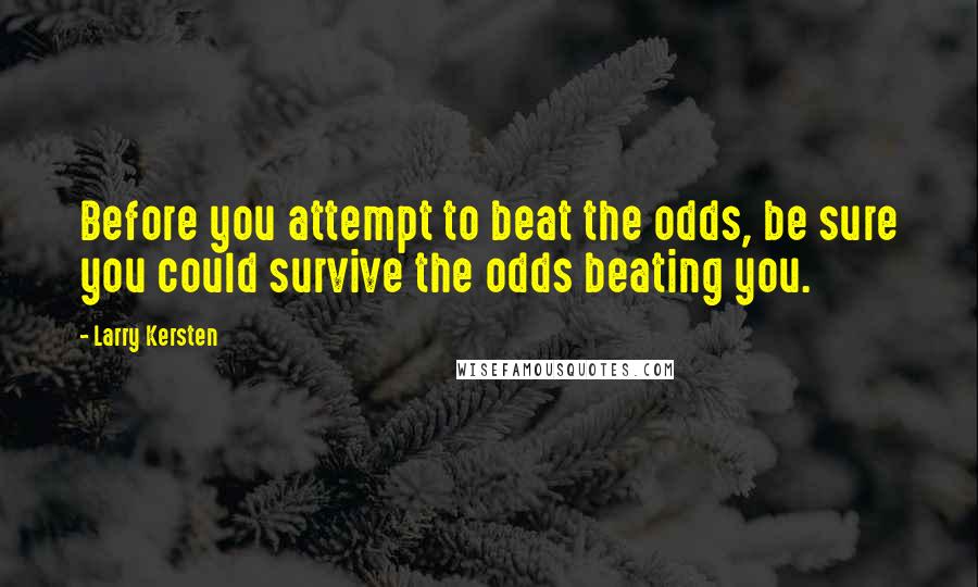 Larry Kersten Quotes: Before you attempt to beat the odds, be sure you could survive the odds beating you.