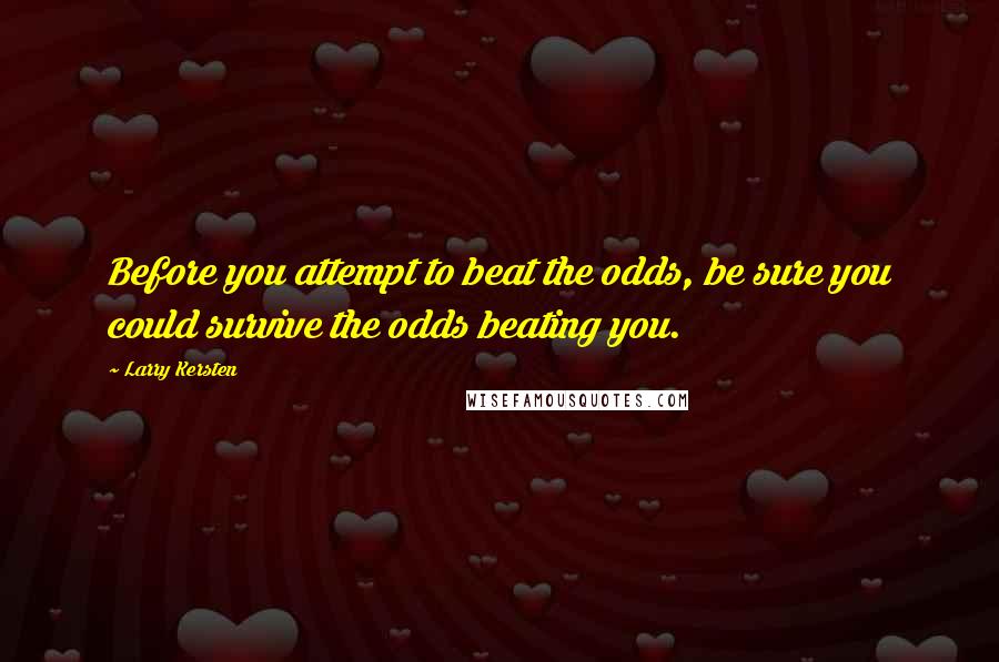 Larry Kersten Quotes: Before you attempt to beat the odds, be sure you could survive the odds beating you.