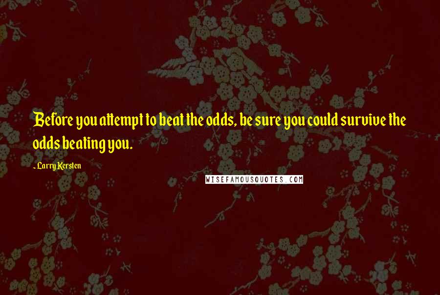 Larry Kersten Quotes: Before you attempt to beat the odds, be sure you could survive the odds beating you.