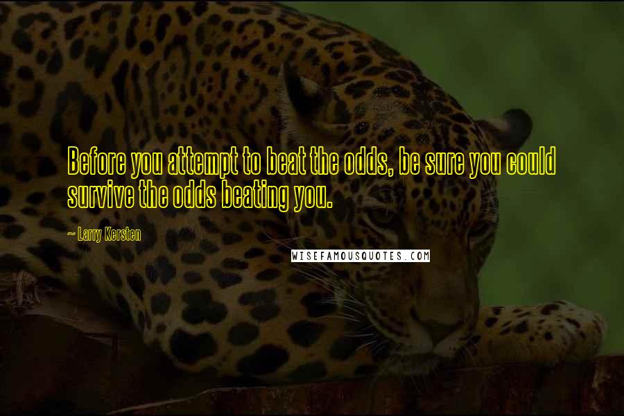 Larry Kersten Quotes: Before you attempt to beat the odds, be sure you could survive the odds beating you.