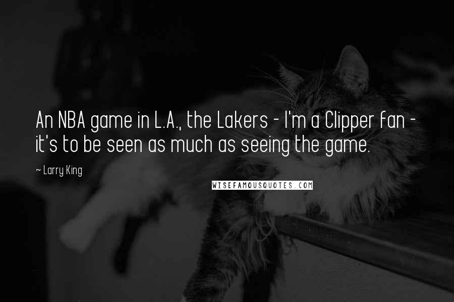 Larry King Quotes: An NBA game in L.A., the Lakers - I'm a Clipper fan - it's to be seen as much as seeing the game.