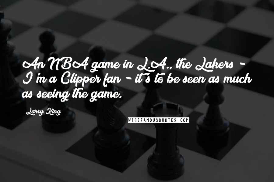 Larry King Quotes: An NBA game in L.A., the Lakers - I'm a Clipper fan - it's to be seen as much as seeing the game.