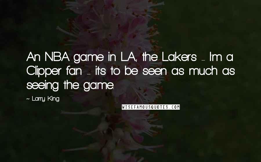 Larry King Quotes: An NBA game in L.A., the Lakers - I'm a Clipper fan - it's to be seen as much as seeing the game.