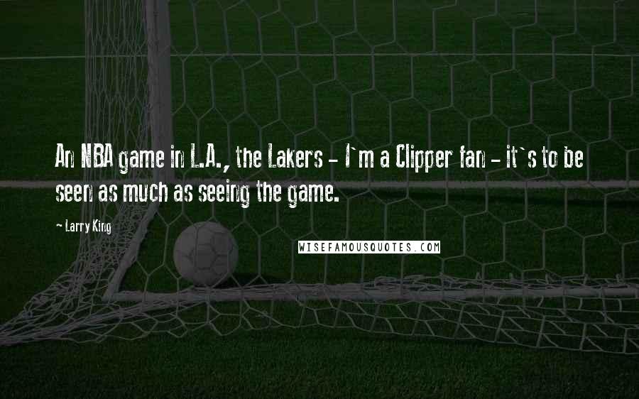 Larry King Quotes: An NBA game in L.A., the Lakers - I'm a Clipper fan - it's to be seen as much as seeing the game.