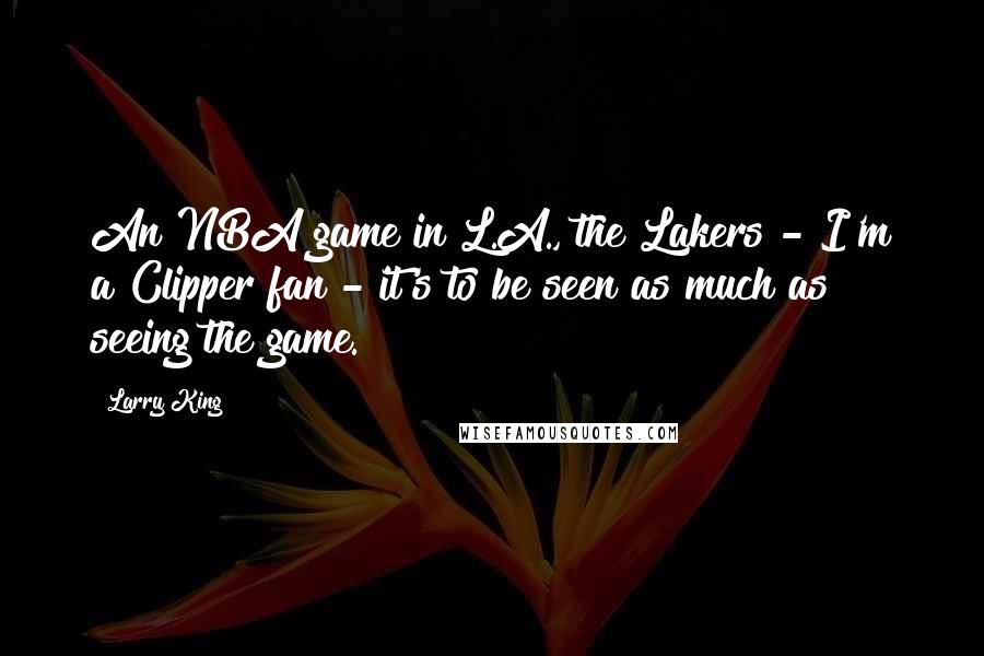 Larry King Quotes: An NBA game in L.A., the Lakers - I'm a Clipper fan - it's to be seen as much as seeing the game.