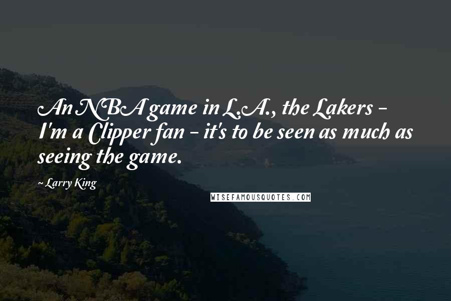 Larry King Quotes: An NBA game in L.A., the Lakers - I'm a Clipper fan - it's to be seen as much as seeing the game.