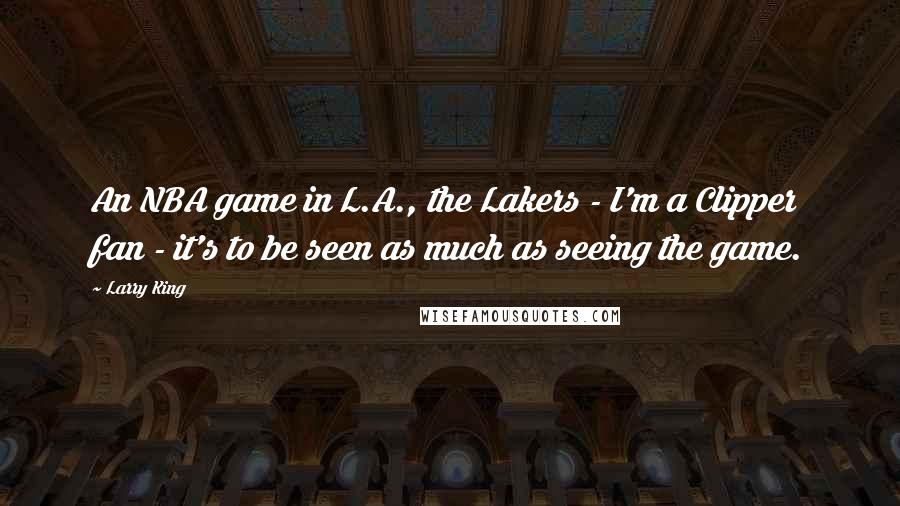 Larry King Quotes: An NBA game in L.A., the Lakers - I'm a Clipper fan - it's to be seen as much as seeing the game.