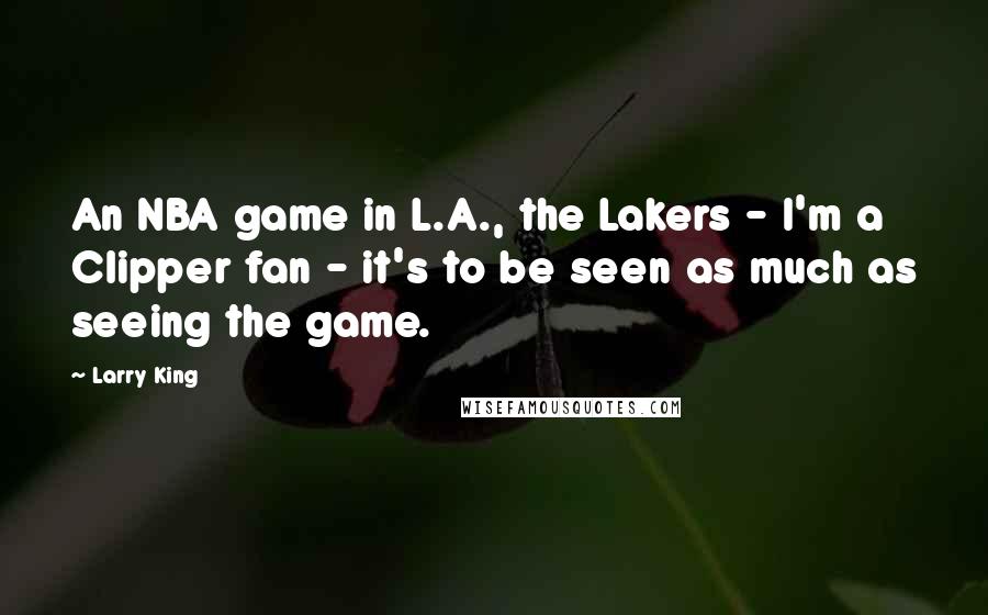 Larry King Quotes: An NBA game in L.A., the Lakers - I'm a Clipper fan - it's to be seen as much as seeing the game.