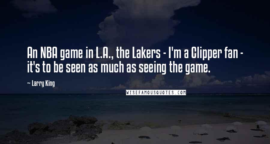 Larry King Quotes: An NBA game in L.A., the Lakers - I'm a Clipper fan - it's to be seen as much as seeing the game.