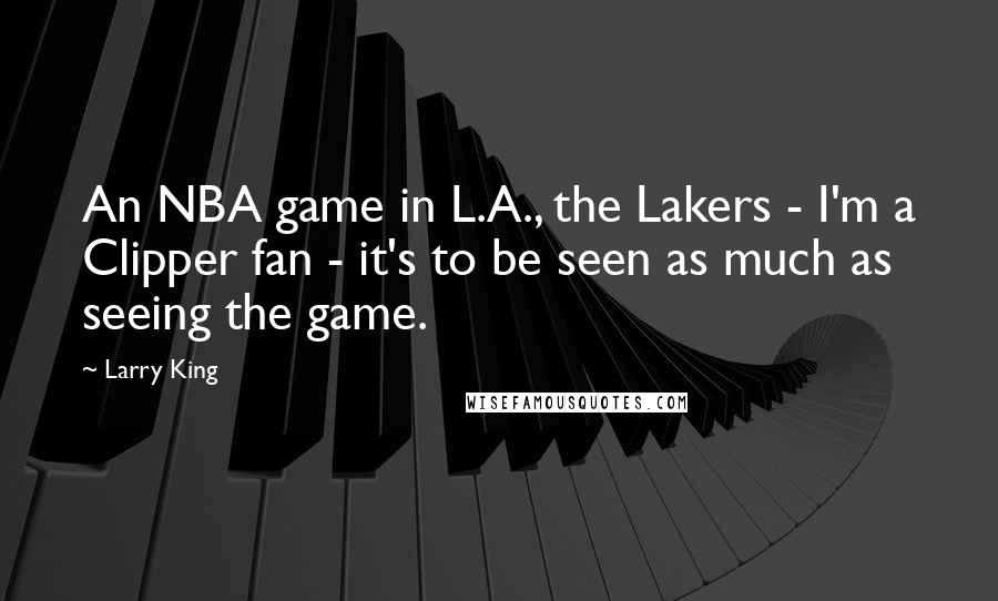 Larry King Quotes: An NBA game in L.A., the Lakers - I'm a Clipper fan - it's to be seen as much as seeing the game.