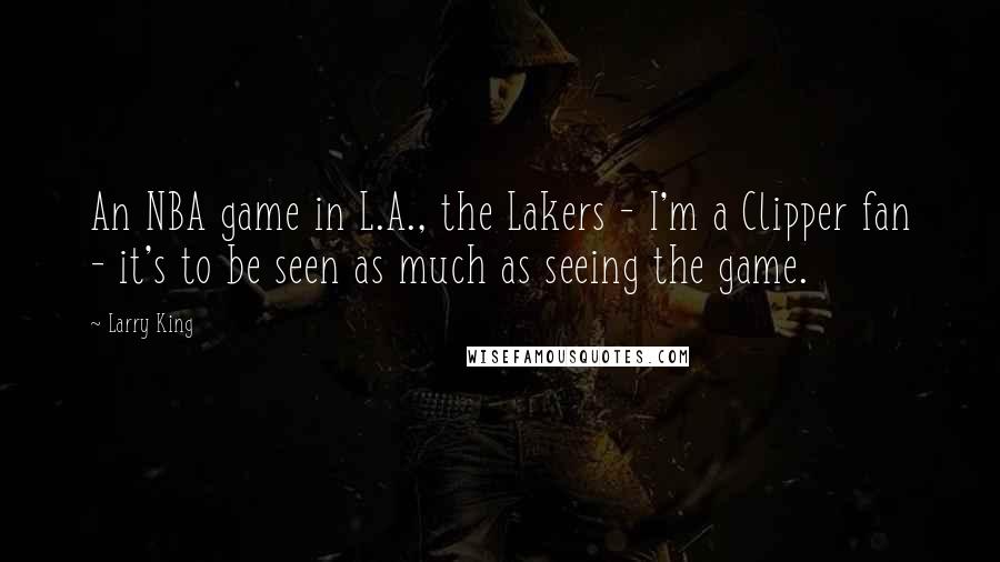 Larry King Quotes: An NBA game in L.A., the Lakers - I'm a Clipper fan - it's to be seen as much as seeing the game.