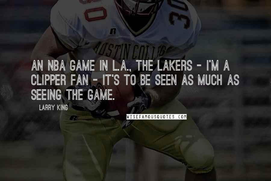 Larry King Quotes: An NBA game in L.A., the Lakers - I'm a Clipper fan - it's to be seen as much as seeing the game.