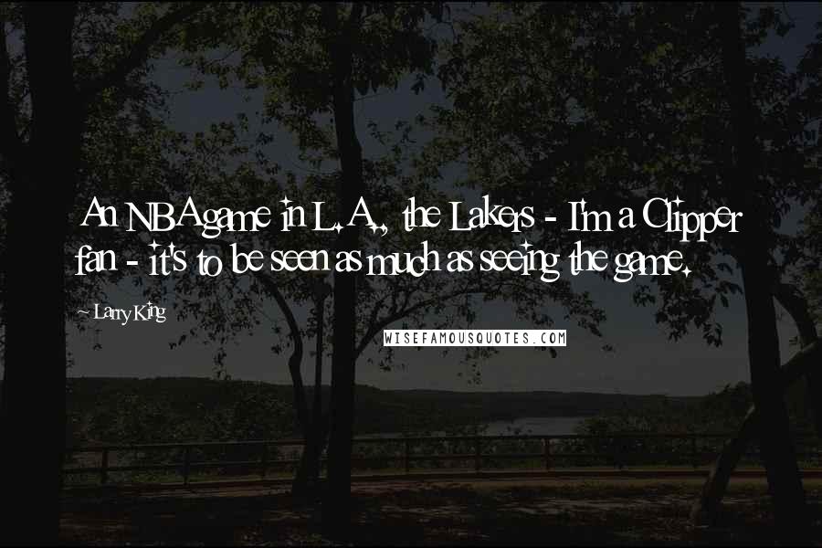 Larry King Quotes: An NBA game in L.A., the Lakers - I'm a Clipper fan - it's to be seen as much as seeing the game.