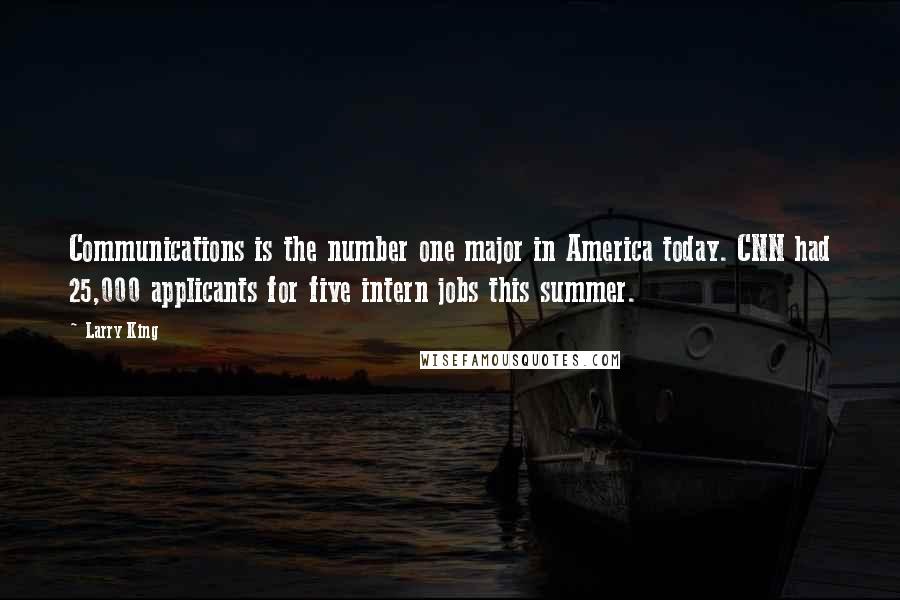 Larry King Quotes: Communications is the number one major in America today. CNN had 25,000 applicants for five intern jobs this summer.