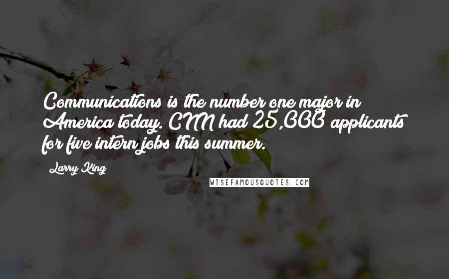 Larry King Quotes: Communications is the number one major in America today. CNN had 25,000 applicants for five intern jobs this summer.