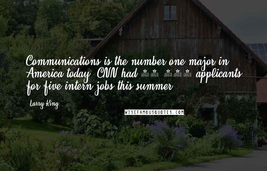 Larry King Quotes: Communications is the number one major in America today. CNN had 25,000 applicants for five intern jobs this summer.