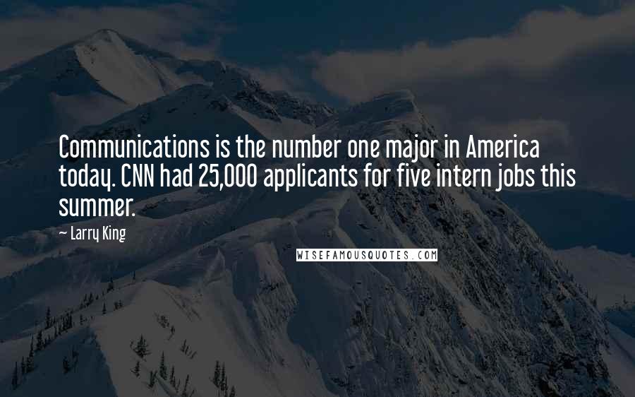 Larry King Quotes: Communications is the number one major in America today. CNN had 25,000 applicants for five intern jobs this summer.