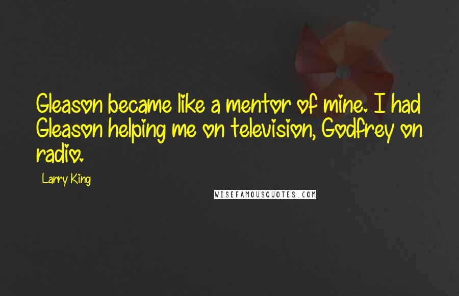 Larry King Quotes: Gleason became like a mentor of mine. I had Gleason helping me on television, Godfrey on radio.