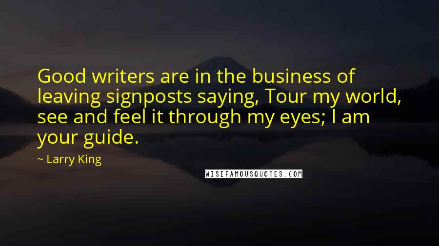 Larry King Quotes: Good writers are in the business of leaving signposts saying, Tour my world, see and feel it through my eyes; I am your guide.