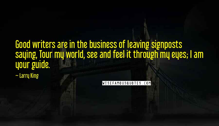 Larry King Quotes: Good writers are in the business of leaving signposts saying, Tour my world, see and feel it through my eyes; I am your guide.