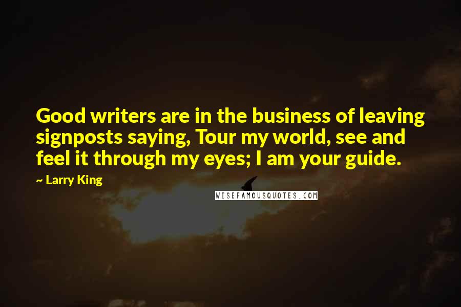 Larry King Quotes: Good writers are in the business of leaving signposts saying, Tour my world, see and feel it through my eyes; I am your guide.