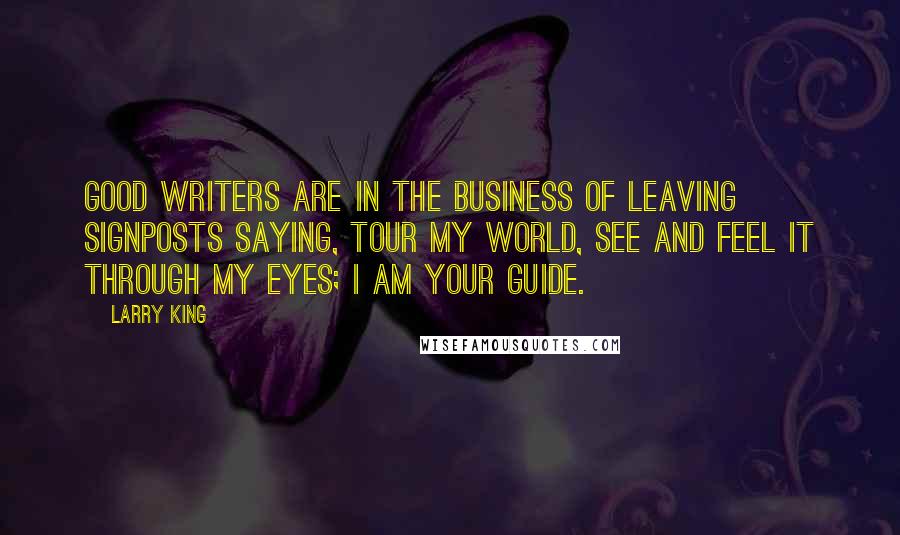 Larry King Quotes: Good writers are in the business of leaving signposts saying, Tour my world, see and feel it through my eyes; I am your guide.