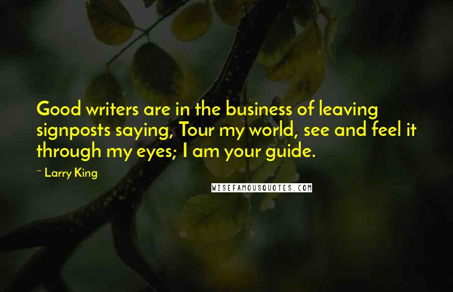 Larry King Quotes: Good writers are in the business of leaving signposts saying, Tour my world, see and feel it through my eyes; I am your guide.