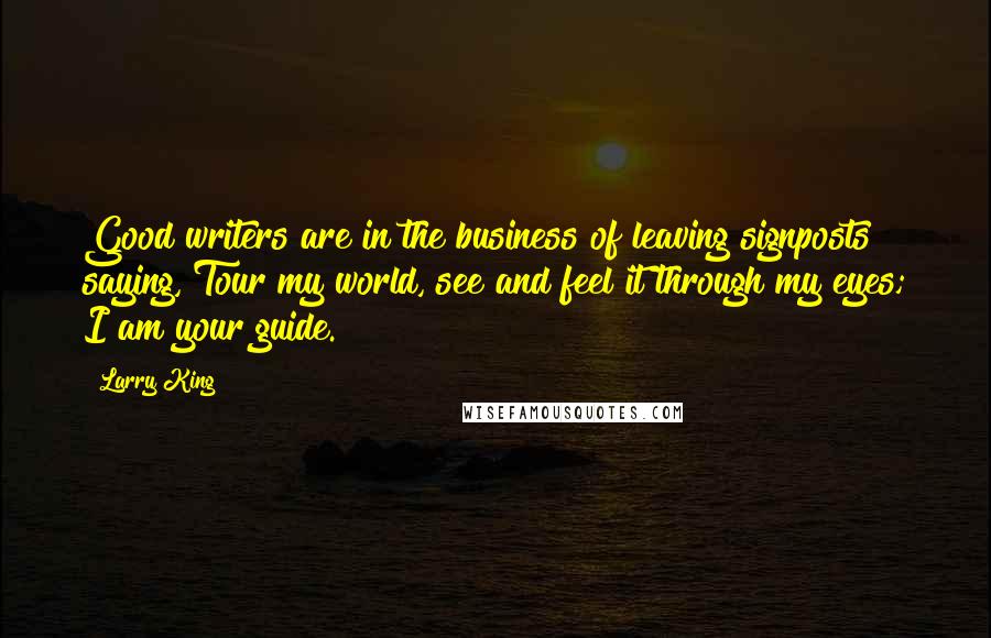 Larry King Quotes: Good writers are in the business of leaving signposts saying, Tour my world, see and feel it through my eyes; I am your guide.